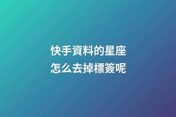 快手資料的星座怎么去掉標簽呢