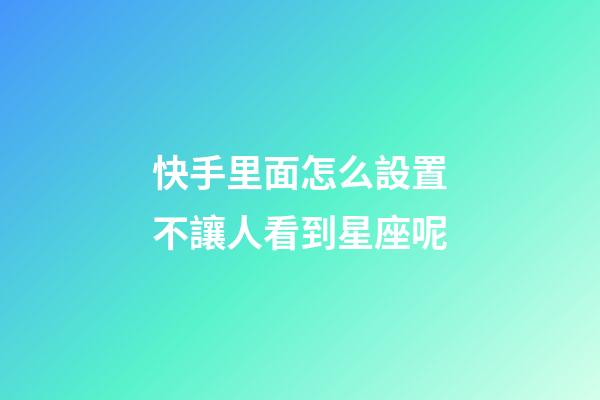 快手里面怎么設置不讓人看到星座呢-第1張-星座運勢-玄機派