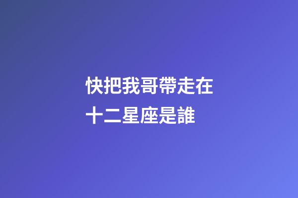 快把我哥帶走在十二星座是誰-第1張-星座運勢-玄機派