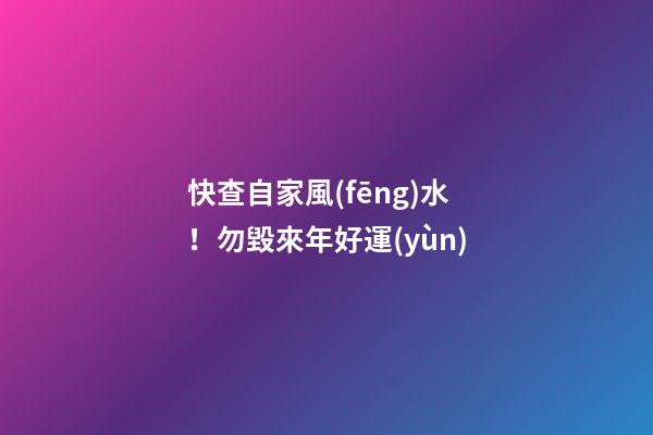 快查自家風(fēng)水！勿毀來年好運(yùn)
