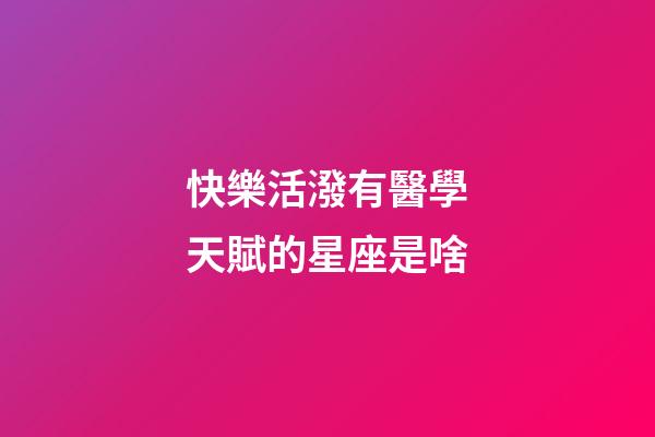 快樂活潑有醫學天賦的星座是啥
