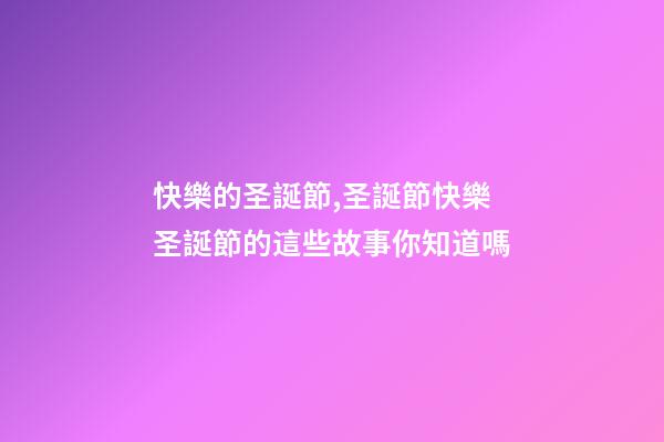 快樂的圣誕節,圣誕節快樂圣誕節的這些故事你知道嗎-第1張-觀點-玄機派
