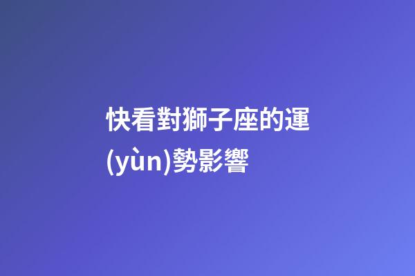 快看對獅子座的運(yùn)勢影響