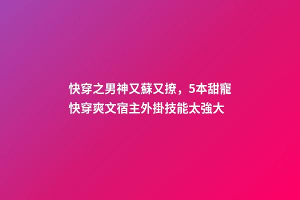 快穿之男神又蘇又撩，5本甜寵快穿爽文宿主外掛技能太強大-第1張-觀點-玄機派