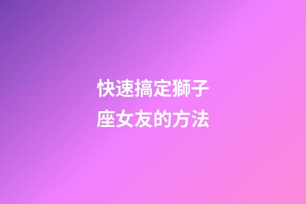 快速搞定獅子座女友的方法-第1張-星座運(yùn)勢(shì)-玄機(jī)派