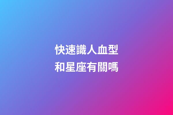 快速識人血型和星座有關嗎-第1張-星座運勢-玄機派