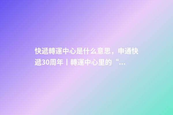 快遞轉運中心是什么意思，申通快遞30周年丨轉運中心里的“申通兄弟”共同進步見證成長-第1張-觀點-玄機派