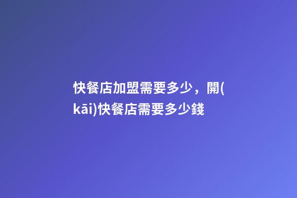 快餐店加盟需要多少，開(kāi)快餐店需要多少錢-第1張-觀點(diǎn)-玄機(jī)派
