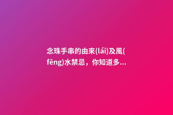 念珠手串的由來(lái)及風(fēng)水禁忌，你知道多少？