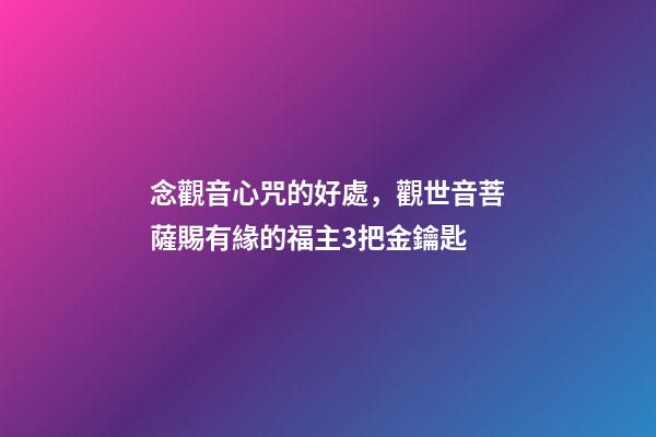 念觀音心咒的好處，觀世音菩薩賜有緣的福主3把金鑰匙-第1張-觀點-玄機派