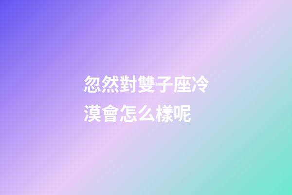 忽然對雙子座冷漠會怎么樣呢-第1張-星座運勢-玄機派