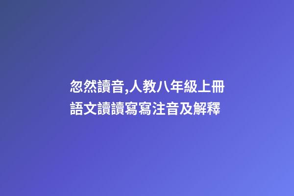 忽然讀音,人教八年級上冊語文讀讀寫寫注音及解釋-第1張-觀點-玄機派