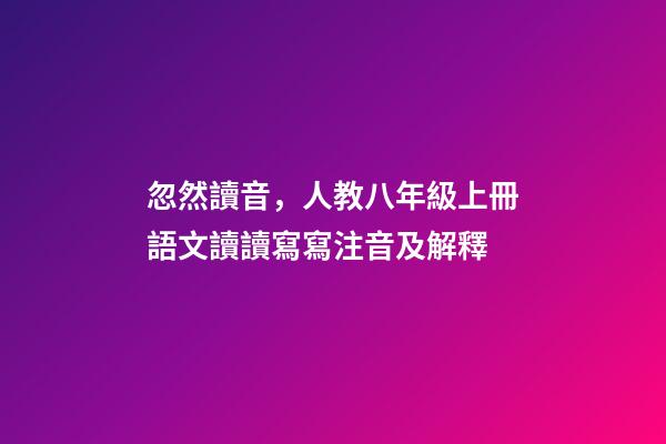 忽然讀音，人教八年級上冊語文讀讀寫寫注音及解釋-第1張-觀點-玄機派