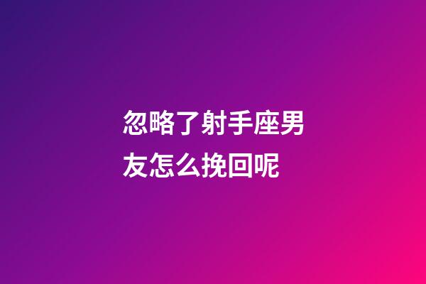 忽略了射手座男友怎么挽回呢-第1張-星座運勢-玄機派