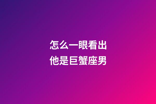 怎么一眼看出他是巨蟹座男-第1張-星座運(yùn)勢(shì)-玄機(jī)派