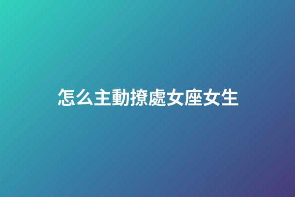 怎么主動撩處女座女生-第1張-星座運勢-玄機派