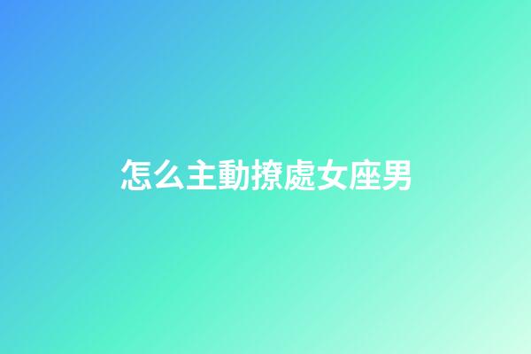 怎么主動撩處女座男-第1張-星座運勢-玄機派