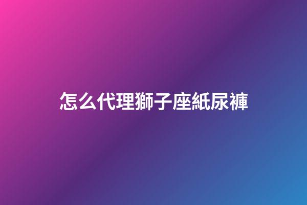 怎么代理獅子座紙尿褲-第1張-星座運勢-玄機派
