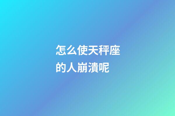 怎么使天秤座的人崩潰呢-第1張-星座運(yùn)勢(shì)-玄機(jī)派