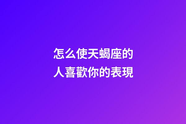 怎么使天蝎座的人喜歡你的表現-第1張-星座運勢-玄機派