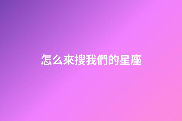 怎么來搜我們的星座-第1張-星座運勢-玄機派