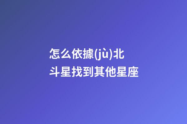 怎么依據(jù)北斗星找到其他星座