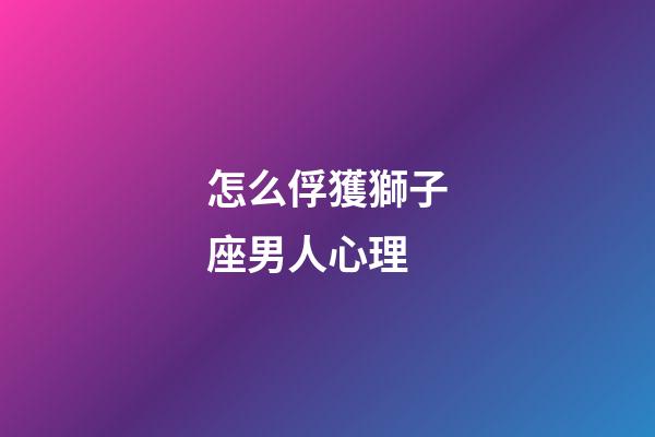 怎么俘獲獅子座男人心理-第1張-星座運勢-玄機派