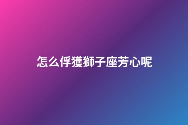 怎么俘獲獅子座芳心呢-第1張-星座運(yùn)勢(shì)-玄機(jī)派