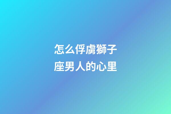 怎么俘虜獅子座男人的心里-第1張-星座運(yùn)勢-玄機(jī)派