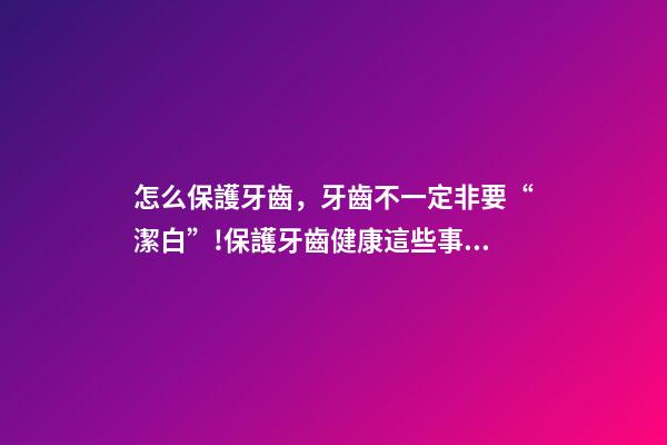 怎么保護牙齒，牙齒不一定非要“潔白”!保護牙齒健康這些事項要注意→-第1張-觀點-玄機派