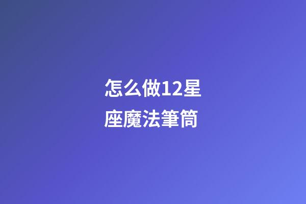 怎么做12星座魔法筆筒-第1張-星座運勢-玄機派