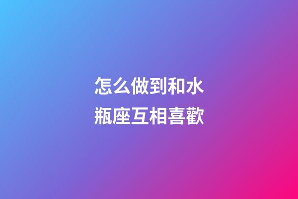 怎么做到和水瓶座互相喜歡-第1張-星座運勢-玄機派