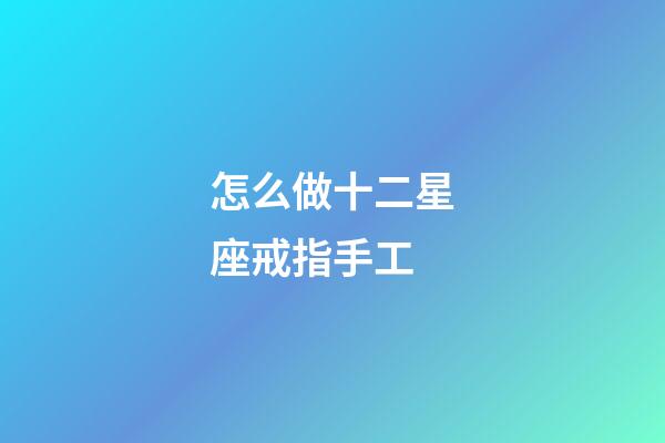 怎么做十二星座戒指手工-第1張-星座運(yùn)勢(shì)-玄機(jī)派
