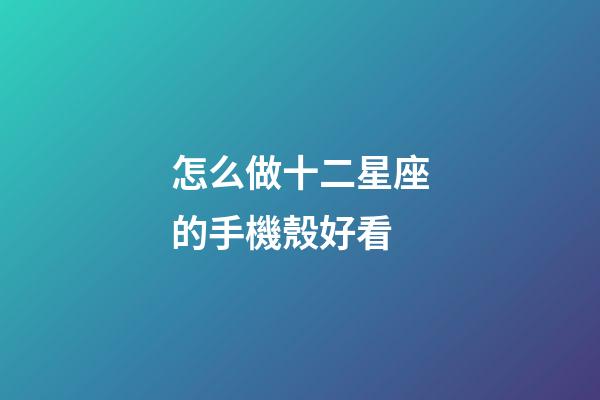 怎么做十二星座的手機殼好看-第1張-星座運勢-玄機派