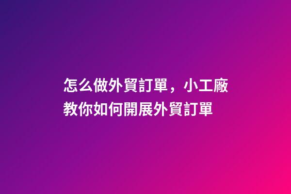怎么做外貿訂單，小工廠教你如何開展外貿訂單-第1張-觀點-玄機派