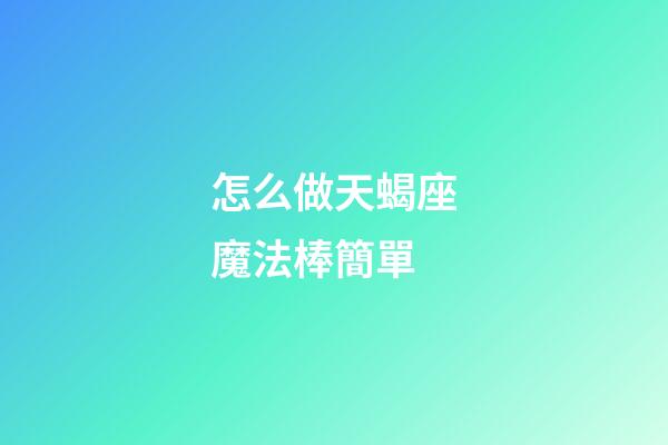 怎么做天蝎座魔法棒簡單-第1張-星座運勢-玄機派