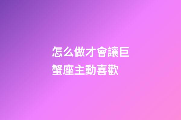 怎么做才會讓巨蟹座主動喜歡-第1張-星座運勢-玄機派