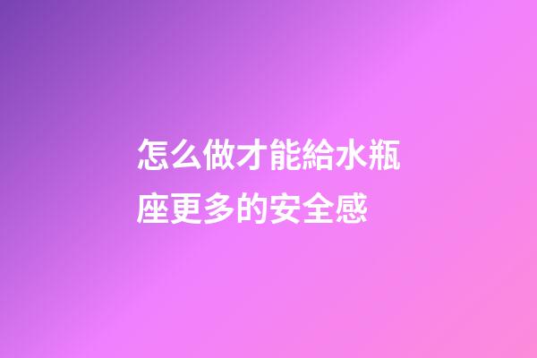 怎么做才能給水瓶座更多的安全感-第1張-星座運勢-玄機派
