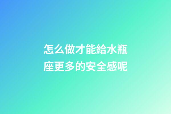 怎么做才能給水瓶座更多的安全感呢-第1張-星座運勢-玄機派