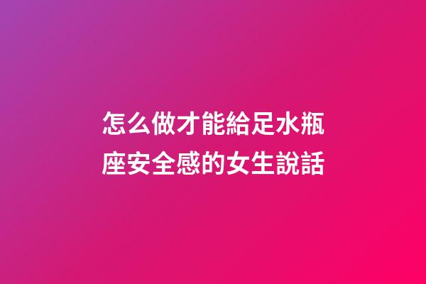 怎么做才能給足水瓶座安全感的女生說話-第1張-星座運勢-玄機派