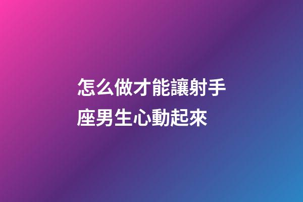 怎么做才能讓射手座男生心動起來-第1張-星座運勢-玄機派