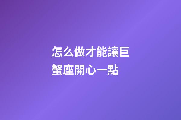 怎么做才能讓巨蟹座開心一點-第1張-星座運勢-玄機派