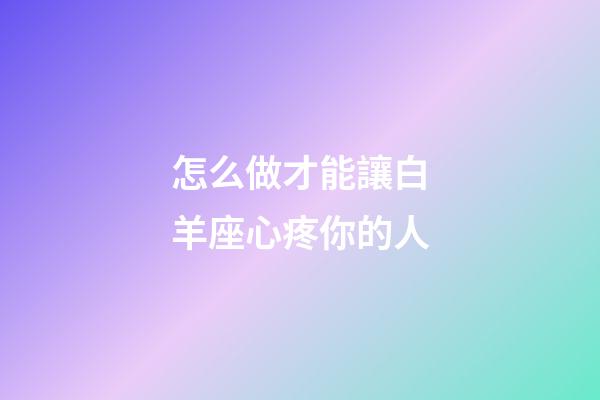 怎么做才能讓白羊座心疼你的人-第1張-星座運勢-玄機派