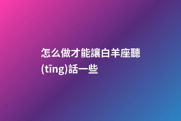 怎么做才能讓白羊座聽(tīng)話一些