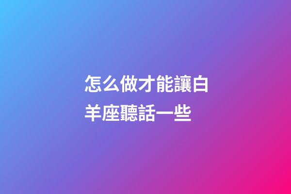 怎么做才能讓白羊座聽話一些-第1張-星座運勢-玄機派