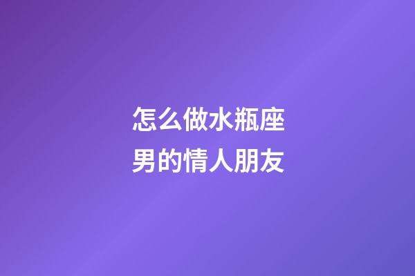 怎么做水瓶座男的情人朋友-第1張-星座運勢-玄機派