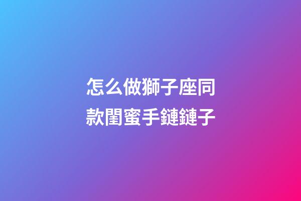 怎么做獅子座同款閨蜜手鏈鏈子-第1張-星座運(yùn)勢(shì)-玄機(jī)派