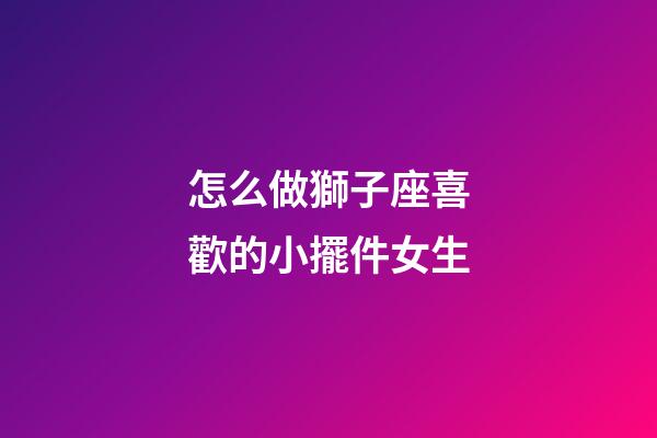 怎么做獅子座喜歡的小擺件女生-第1張-星座運(yùn)勢-玄機(jī)派