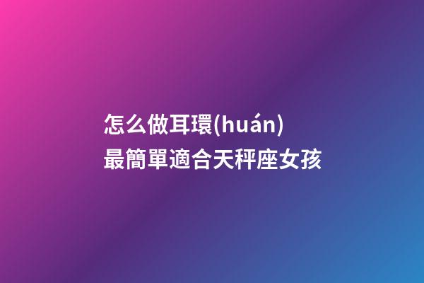 怎么做耳環(huán)最簡單適合天秤座女孩