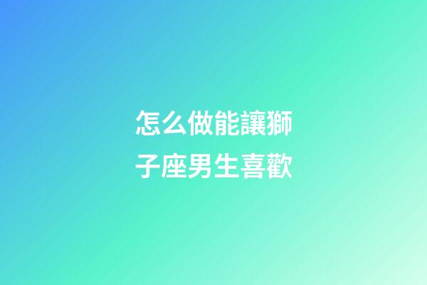 怎么做能讓獅子座男生喜歡-第1張-星座運勢-玄機派